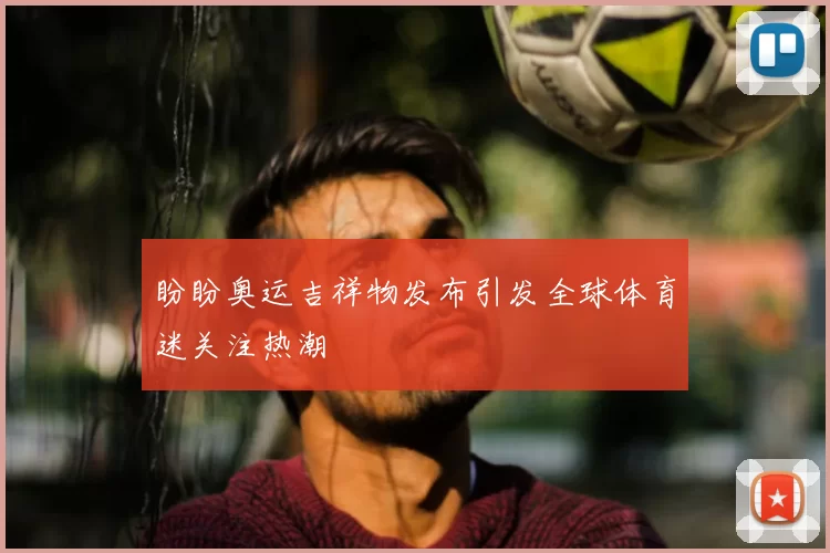 盼盼奥运吉祥物发布引发全球体育迷关注热潮