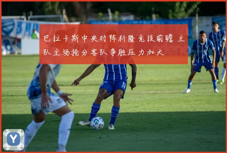 巴拉卡斯中央对阵科隆竞技前瞻 主队主场抢分客队争胜压力加大