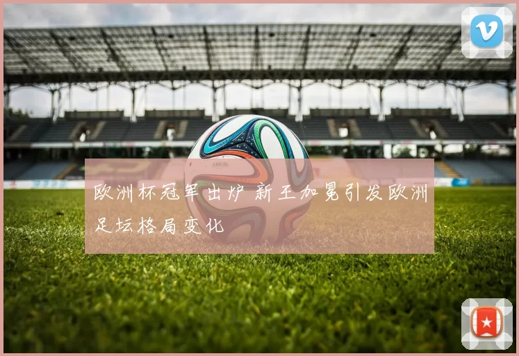 欧洲杯冠军出炉 新王加冕引发欧洲足坛格局变化