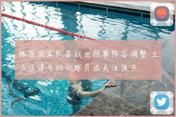 韩国国家队备战世预赛阵容调整 主力伤停与归化球员成关注焦点