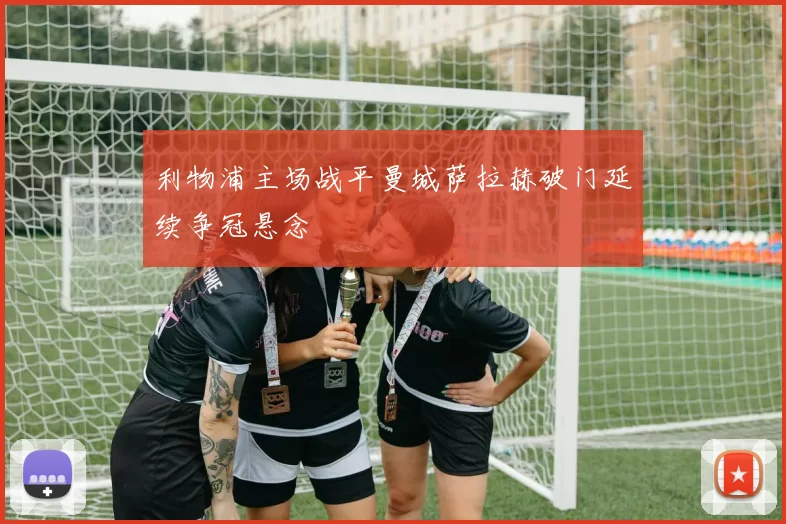 利物浦主场战平曼城萨拉赫破门延续争冠悬念