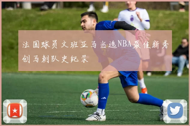 法国球员文班亚马当选NBA最佳新秀创马刺队史纪录