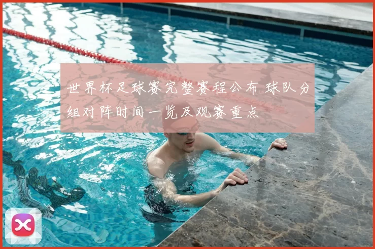 世界杯足球赛完整赛程公布 球队分组对阵时间一览及观赛重点