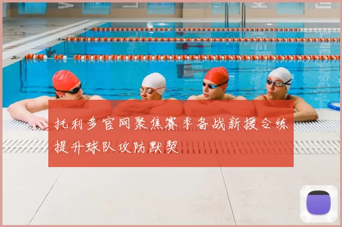 托利多官网聚焦赛季备战新援合练提升球队攻防默契