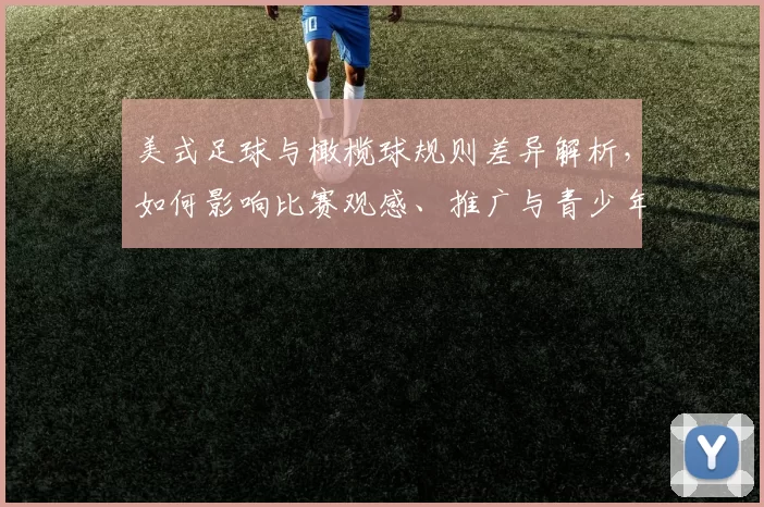 美式足球与橄榄球规则差异解析，如何影响比赛观感、推广与青少年参与