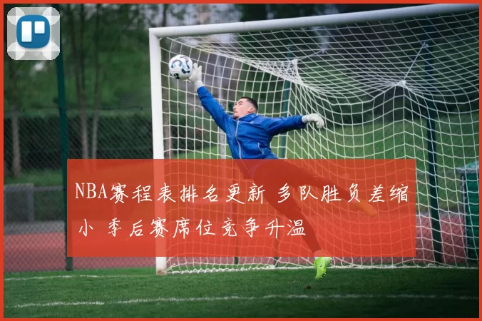 NBA赛程表排名更新 多队胜负差缩小 季后赛席位竞争升温