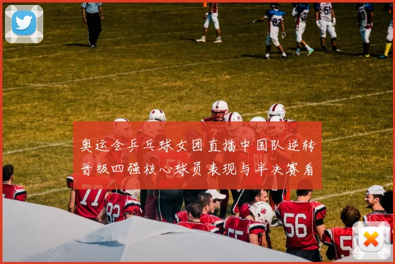 奥运会乒乓球女团直播中国队逆转晋级四强核心球员表现与半决赛看点