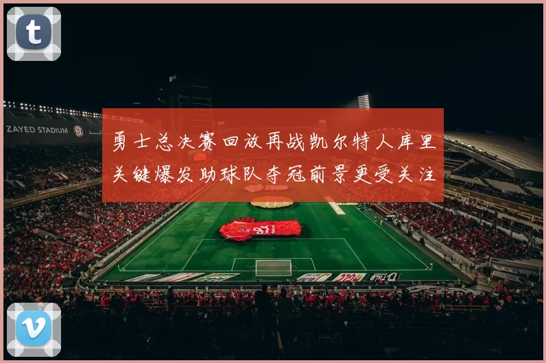 勇士总决赛回放再战凯尔特人库里关键爆发助球队夺冠前景更受关注