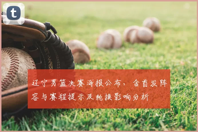 辽宁男篮决赛海报公布,含首发阵容与赛程提示及轮换影响分析