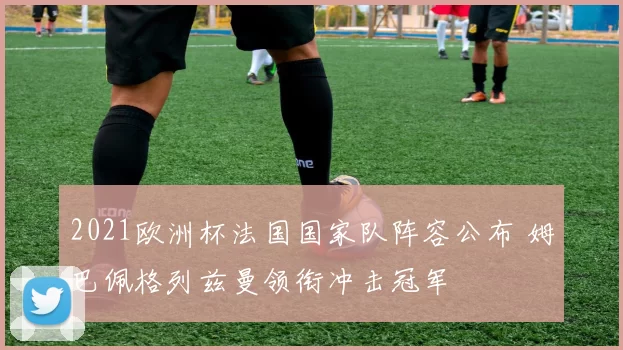 2021欧洲杯法国国家队阵容公布 姆巴佩格列兹曼领衔冲击冠军