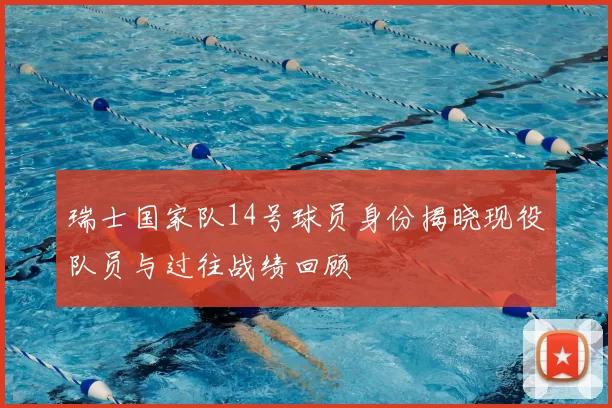 瑞士国家队14号球员身份揭晓现役队员与过往战绩回顾