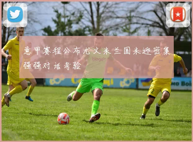 意甲赛程公布尤文米兰国米迎密集强强对话考验