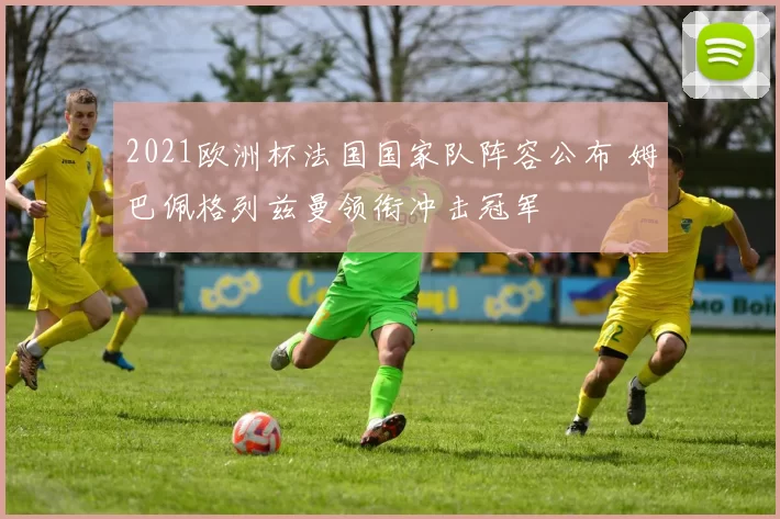 2021欧洲杯法国国家队阵容公布 姆巴佩格列兹曼领衔冲击冠军