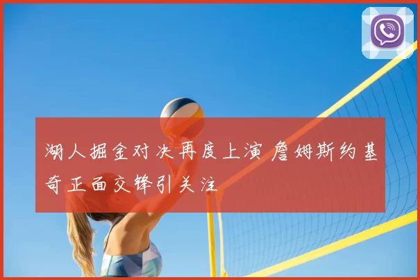 湖人掘金对决再度上演 詹姆斯约基奇正面交锋引关注