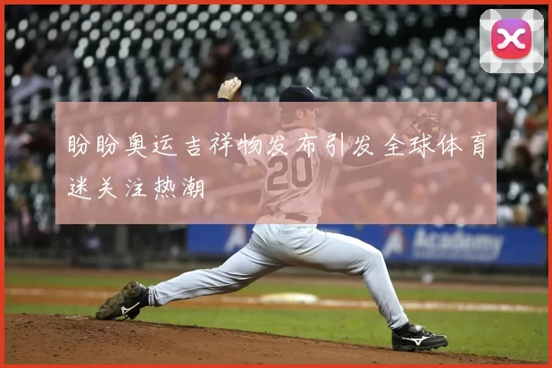 盼盼奥运吉祥物发布引发全球体育迷关注热潮