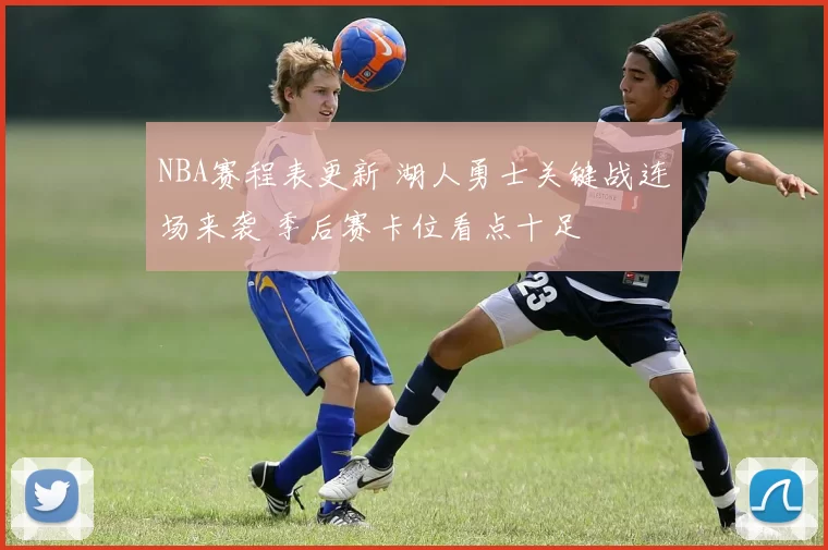 NBA赛程表更新 湖人勇士关键战连场来袭 季后赛卡位看点十足