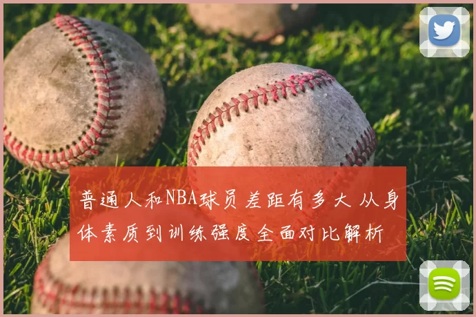 普通人和NBA球员差距有多大 从身体素质到训练强度全面对比解析