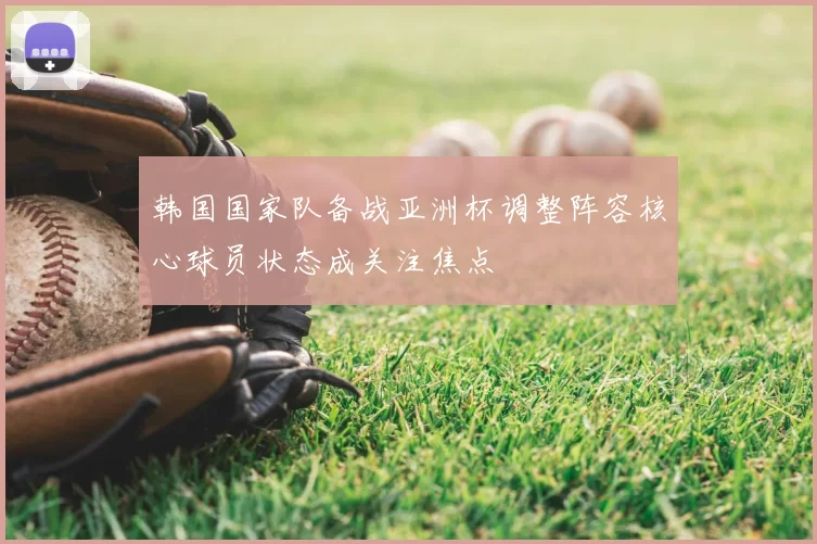 韩国国家队备战亚洲杯调整阵容核心球员状态成关注焦点