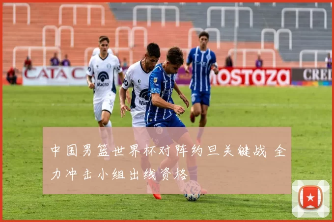 中国男篮世界杯对阵约旦关键战 全力冲击小组出线资格