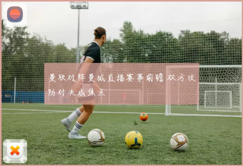 曼联对阵曼城直播赛事前瞻 双方攻防对决成焦点