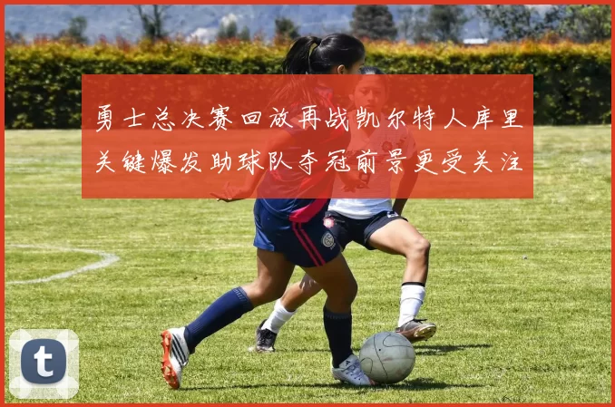 勇士总决赛回放再战凯尔特人库里关键爆发助球队夺冠前景更受关注