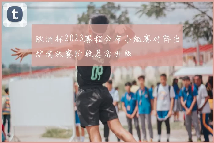 欧洲杯2023赛程公布小组赛对阵出炉淘汰赛阶段悬念升级