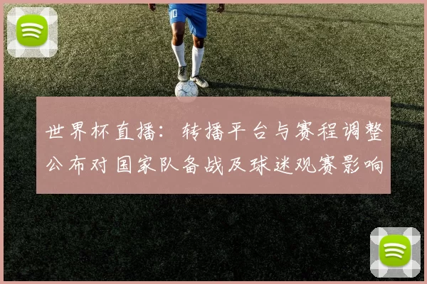 世界杯直播：转播平台与赛程调整公布对国家队备战及球迷观赛影响