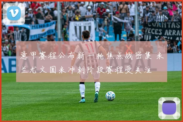 意甲赛程公布新一轮焦点战密集 米兰尤文国米冲刺阶段赛程受关注