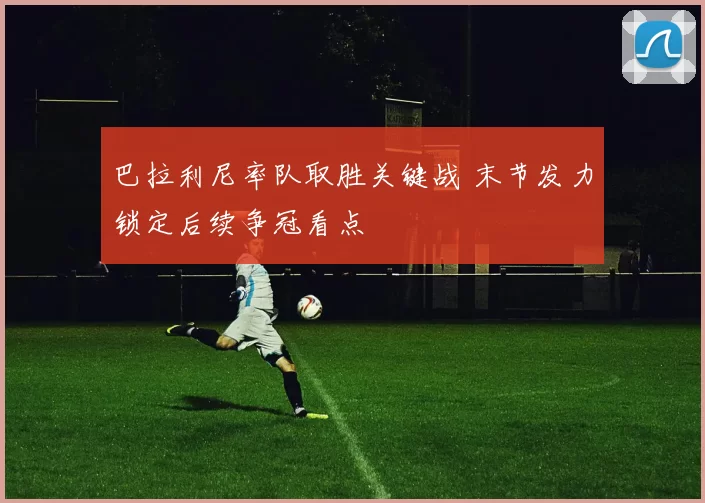 巴拉利尼率队取胜关键战 末节发力锁定后续争冠看点