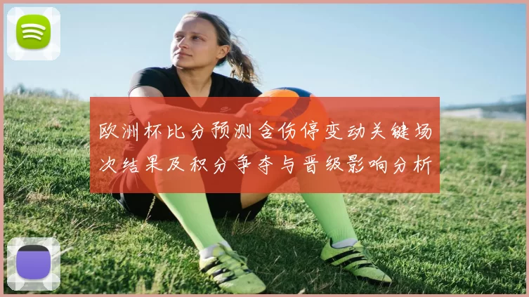 欧洲杯比分预测含伤停变动关键场次结果及积分争夺与晋级影响分析