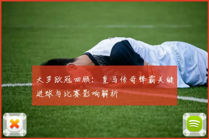 大罗欧冠回顾：皇马传奇锋霸关键进球与比赛影响解析