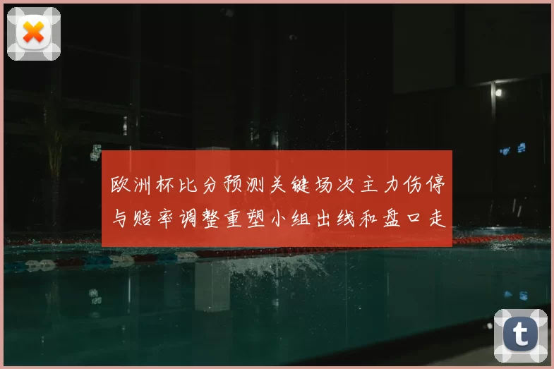 欧洲杯比分预测关键场次主力伤停与赔率调整重塑小组出线和盘口走向