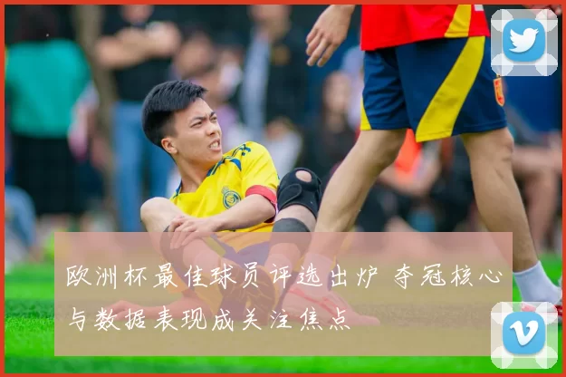 欧洲杯最佳球员评选出炉 夺冠核心与数据表现成关注焦点