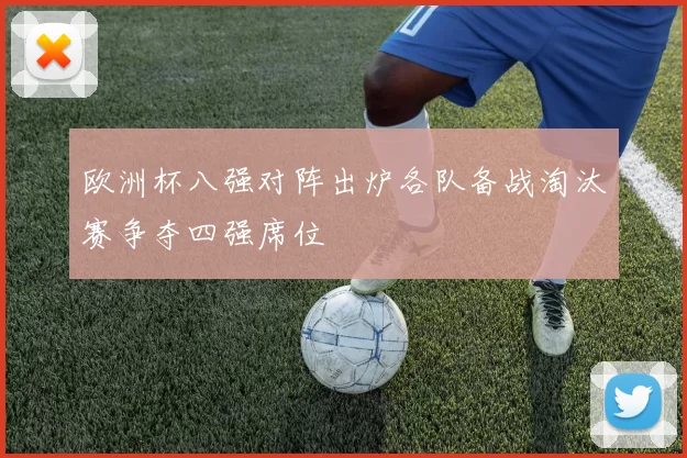 欧洲杯八强对阵出炉各队备战淘汰赛争夺四强席位