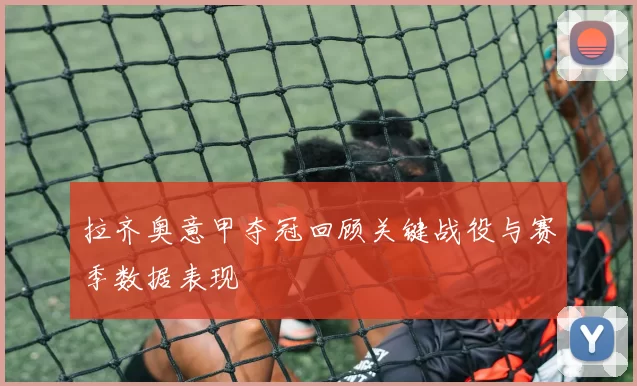 拉齐奥意甲夺冠回顾关键战役与赛季数据表现