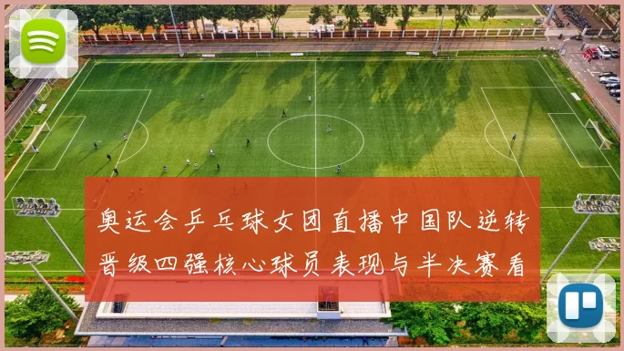 奥运会乒乓球女团直播中国队逆转晋级四强核心球员表现与半决赛看点