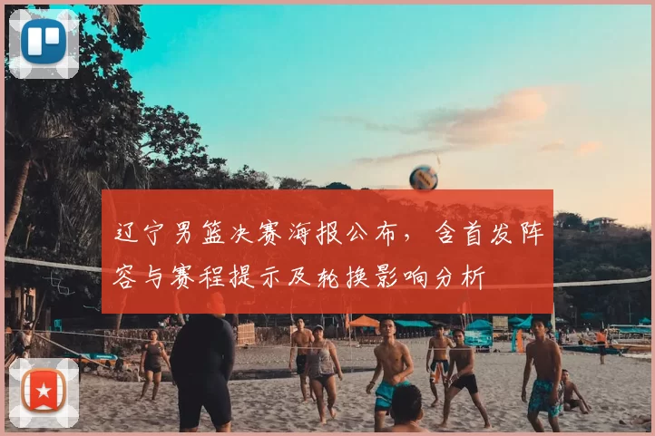 辽宁男篮决赛海报公布,含首发阵容与赛程提示及轮换影响分析