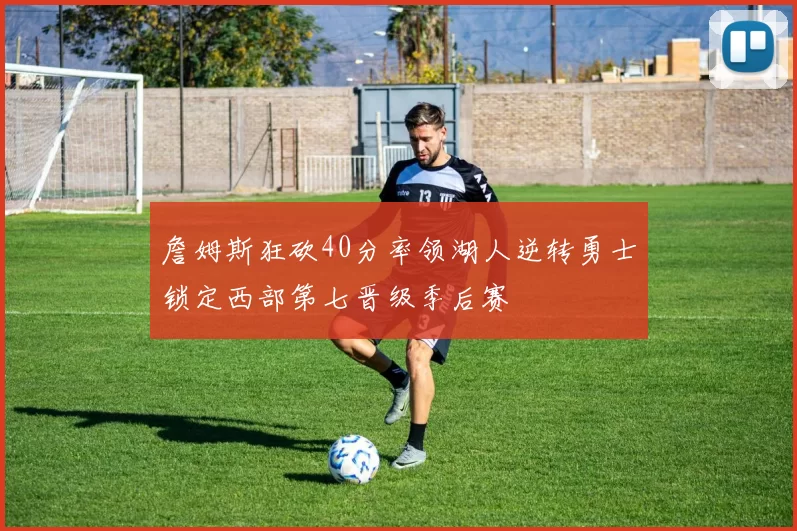 詹姆斯狂砍40分率领湖人逆转勇士锁定西部第七晋级季后赛