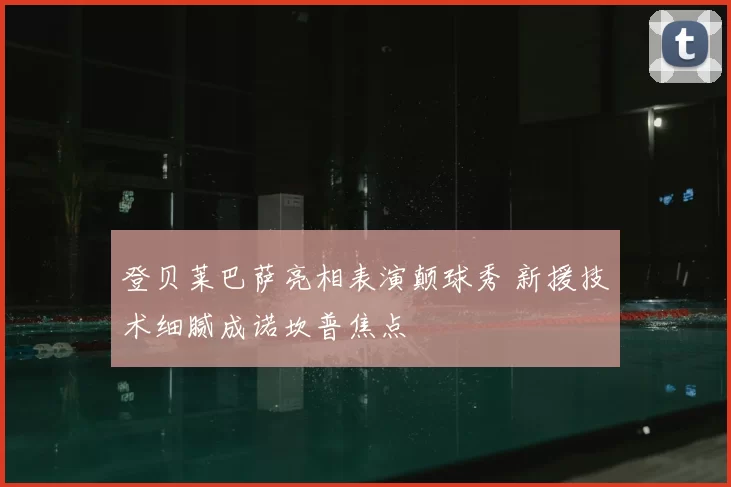 登贝莱巴萨亮相表演颠球秀 新援技术细腻成诺坎普焦点