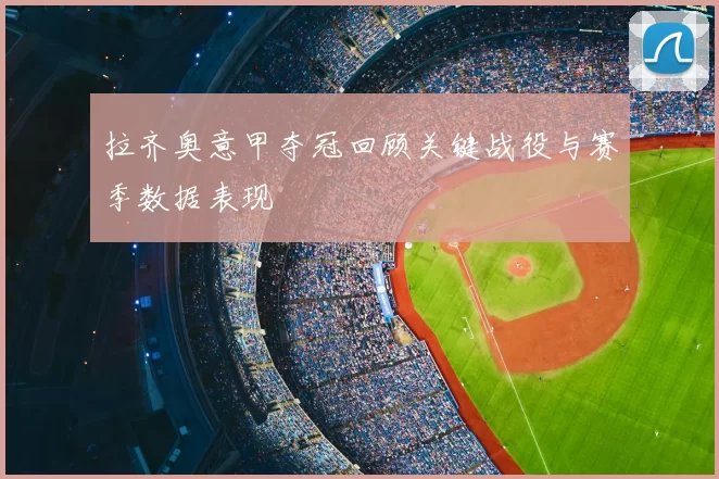 拉齐奥意甲夺冠回顾关键战役与赛季数据表现