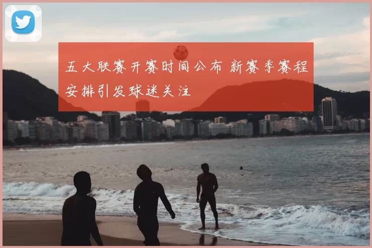 五大联赛开赛时间公布 新赛季赛程安排引发球迷关注