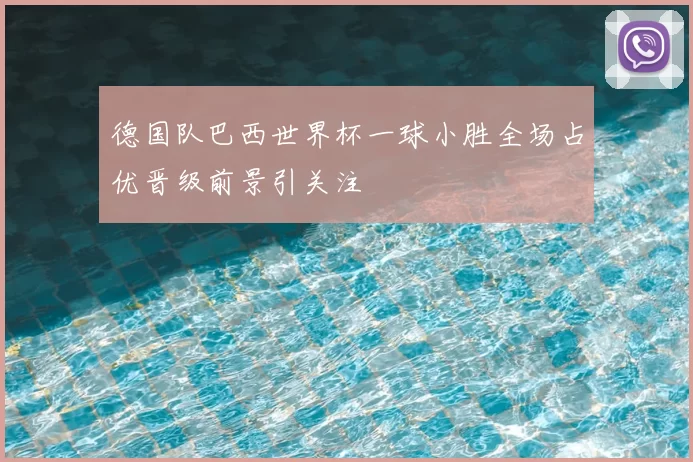 德国队巴西世界杯一球小胜全场占优晋级前景引关注