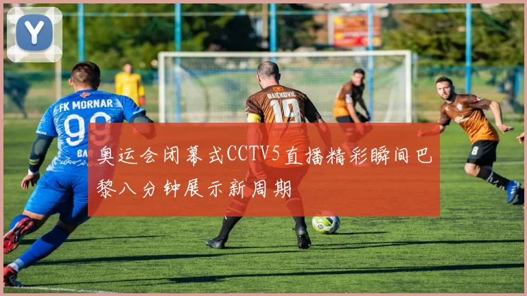 奥运会闭幕式CCTV5直播精彩瞬间巴黎八分钟展示新周期