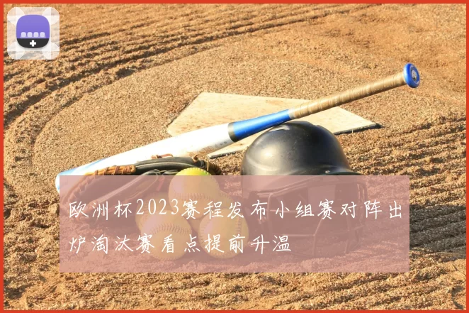 欧洲杯2023赛程发布小组赛对阵出炉淘汰赛看点提前升温
