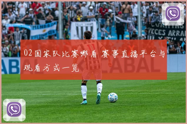 02国家队比赛哪看 赛事直播平台与观看方式一览