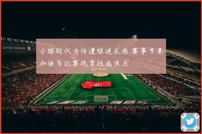 小球时代为何遭球迷反感 赛事节奏加快与比赛观赏性成焦点