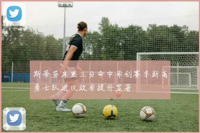 斯蒂芬库里三分命中率创赛季新高勇士队进攻效率提升显著