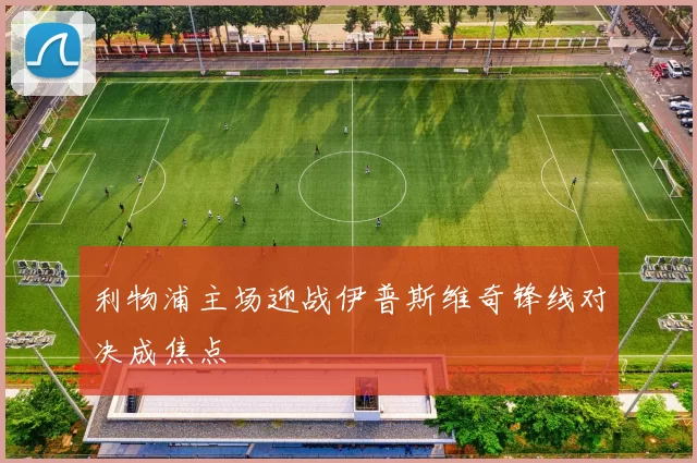 利物浦主场迎战伊普斯维奇锋线对决成焦点