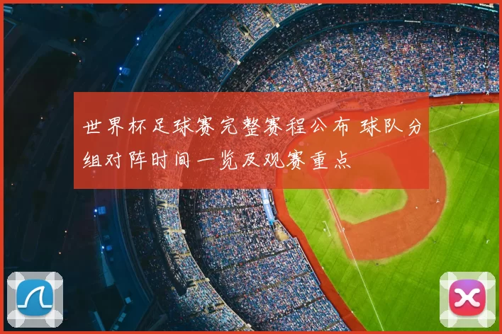 世界杯足球赛完整赛程公布 球队分组对阵时间一览及观赛重点