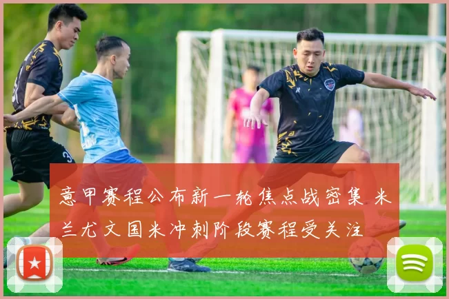 意甲赛程公布新一轮焦点战密集 米兰尤文国米冲刺阶段赛程受关注